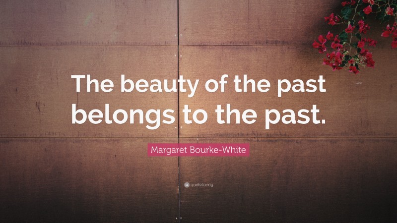 Margaret Bourke-White Quote: “The beauty of the past belongs to the past.”
