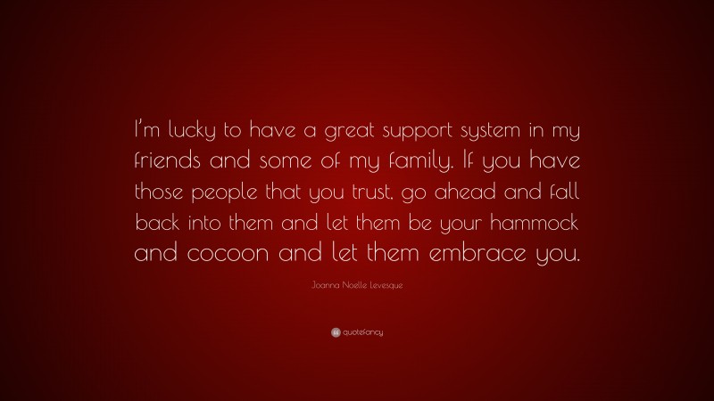 Joanna Noelle Levesque Quote: “I’m lucky to have a great support system in my friends and some of my family. If you have those people that you trust, go ahead and fall back into them and let them be your hammock and cocoon and let them embrace you.”