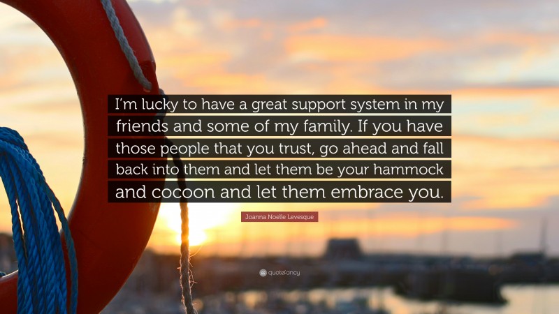 Joanna Noelle Levesque Quote: “I’m lucky to have a great support system in my friends and some of my family. If you have those people that you trust, go ahead and fall back into them and let them be your hammock and cocoon and let them embrace you.”