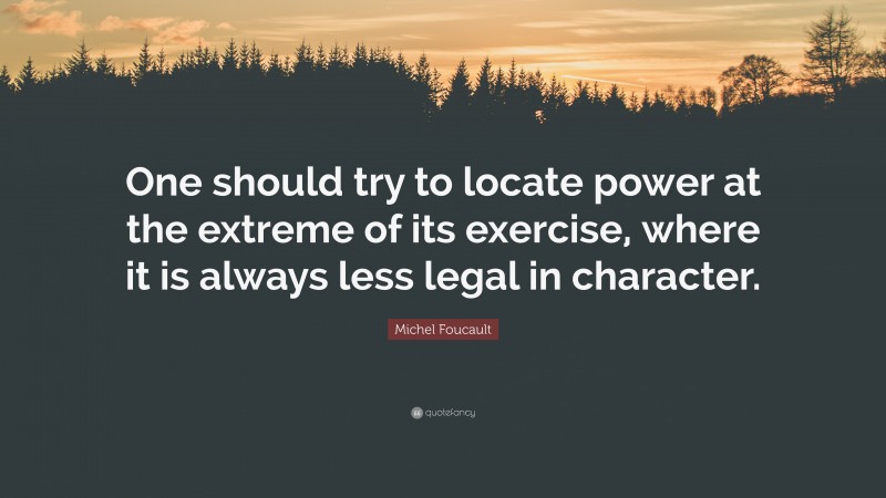Michel Foucault Quote: “One should try to locate power at the extreme of its exercise, where it is always less legal in character.”