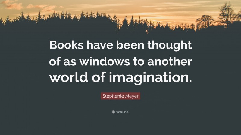 Stephenie Meyer Quote: “Books have been thought of as windows to another world of imagination.”