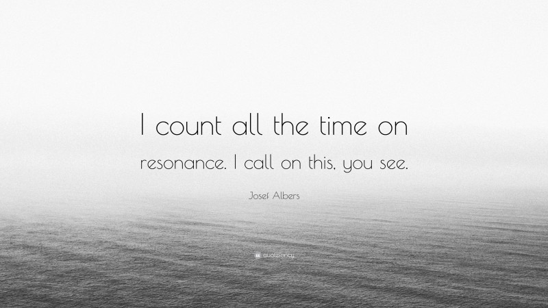 Josef Albers Quote: “I count all the time on resonance. I call on this, you see.”