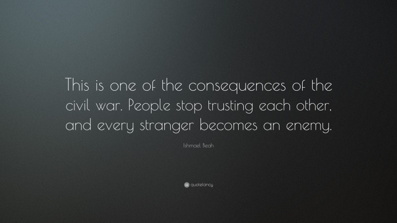 Ishmael Beah Quote: “This is one of the consequences of the civil war. People stop trusting each other, and every stranger becomes an enemy.”