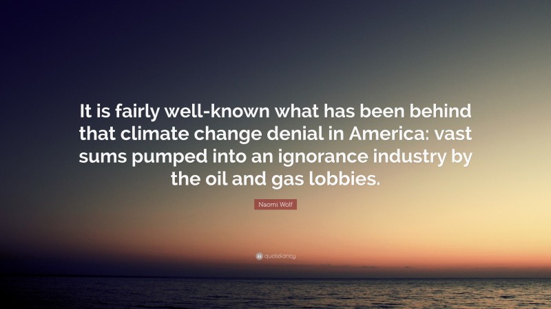 Naomi Wolf Quote: “It is fairly well-known what has been behind that climate change denial in America: vast sums pumped into an ignorance industry by the oil and gas lobbies.”