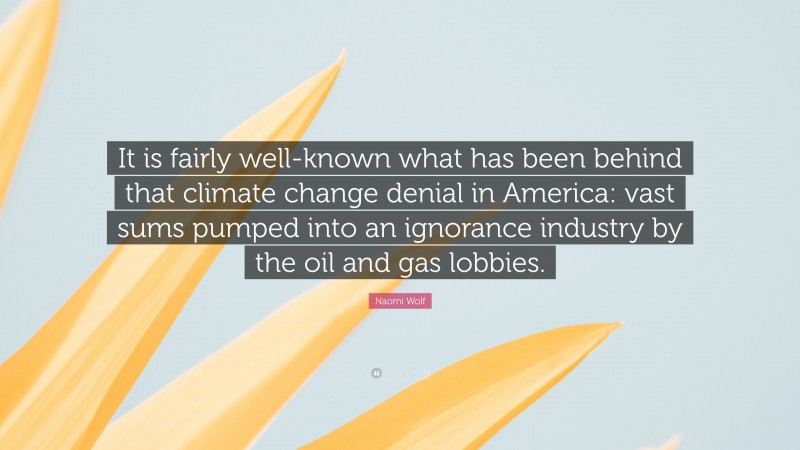 Naomi Wolf Quote: “It is fairly well-known what has been behind that climate change denial in America: vast sums pumped into an ignorance industry by the oil and gas lobbies.”