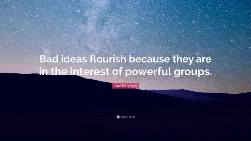 Paul Krugman Quote: “Bad ideas flourish because they are in the interest of powerful groups.”