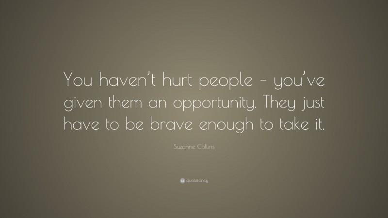 Suzanne Collins Quote: “You haven’t hurt people – you’ve given them an opportunity. They just have to be brave enough to take it.”