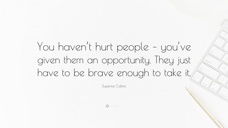 Suzanne Collins Quote: “You haven’t hurt people – you’ve given them an opportunity. They just have to be brave enough to take it.”