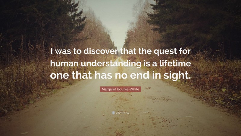 Margaret Bourke-White Quote: “I was to discover that the quest for human understanding is a lifetime one that has no end in sight.”