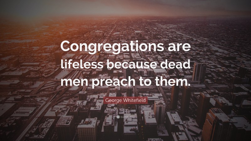 George Whitefield Quote: “Congregations are lifeless because dead men preach to them.”