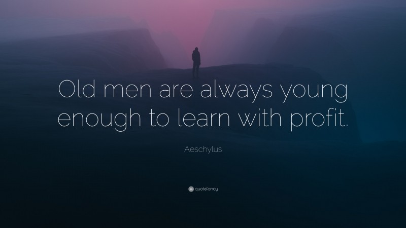 Aeschylus Quote: “Old men are always young enough to learn with profit.”