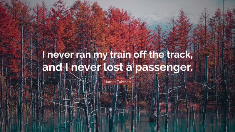 Harriet Tubman Quote: “I never ran my train off the track, and I never lost a passenger.”