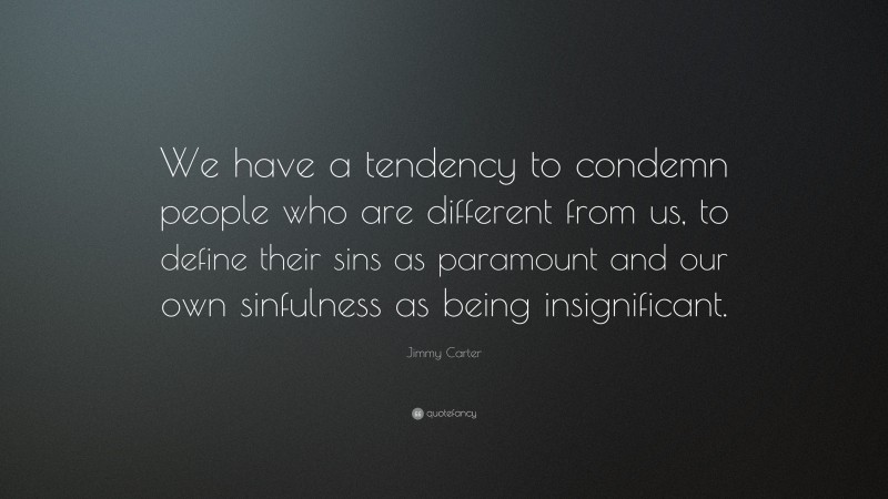 Jimmy Carter Quote: “We have a tendency to condemn people who are different from us, to define their sins as paramount and our own sinfulness as being insignificant.”