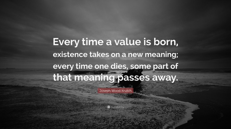 Joseph Wood Krutch Quote: “Every time a value is born, existence takes on a new meaning; every time one dies, some part of that meaning passes away.”