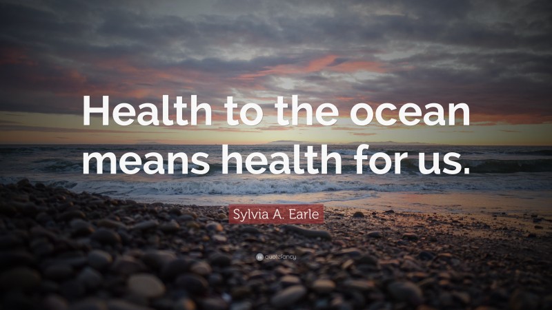 Sylvia A. Earle Quote: “Health to the ocean means health for us.”