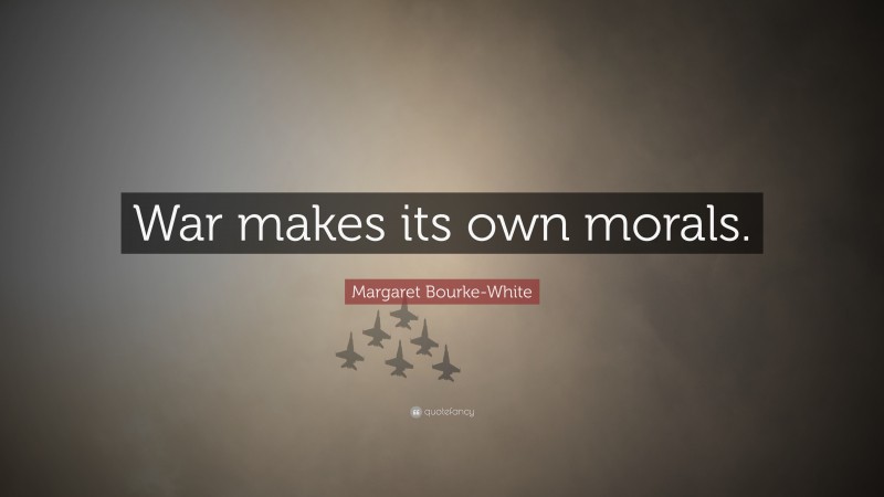 Margaret Bourke-White Quote: “War makes its own morals.”