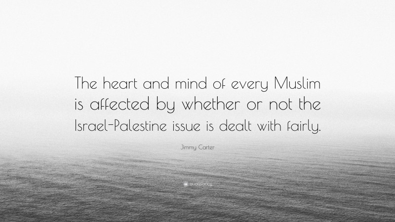 Jimmy Carter Quote: “The heart and mind of every Muslim is affected by whether or not the Israel-Palestine issue is dealt with fairly.”