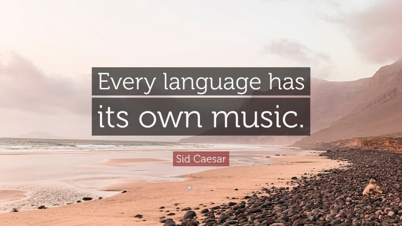 Sid Caesar Quote: “Every language has its own music.”