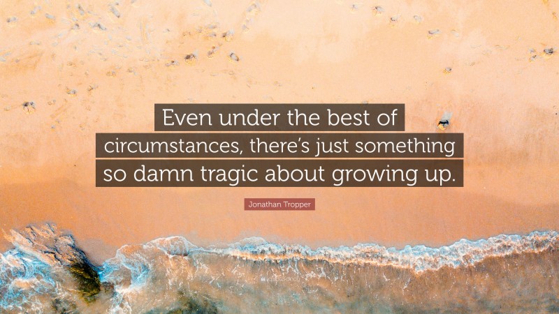 Jonathan Tropper Quote: “Even under the best of circumstances, there’s just something so damn tragic about growing up.”