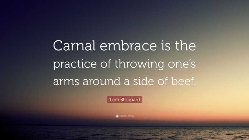 Tom Stoppard Quote: “Carnal embrace is the practice of throwing one’s arms around a side of beef.”