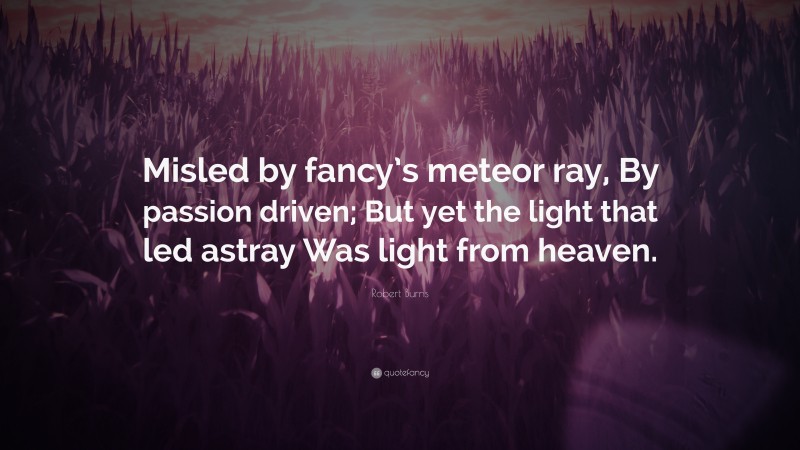 Robert Burns Quote: “Misled by fancy’s meteor ray, By passion driven; But yet the light that led astray Was light from heaven.”