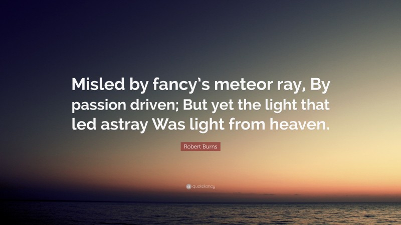 Robert Burns Quote: “Misled by fancy’s meteor ray, By passion driven; But yet the light that led astray Was light from heaven.”