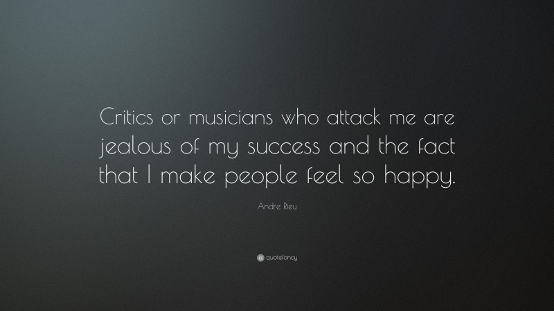 Andre Rieu Quote: “Critics or musicians who attack me are jealous of my success and the fact that I make people feel so happy.”