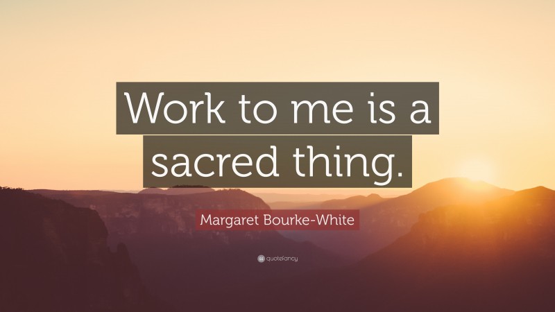 Margaret Bourke-White Quote: “Work to me is a sacred thing.”