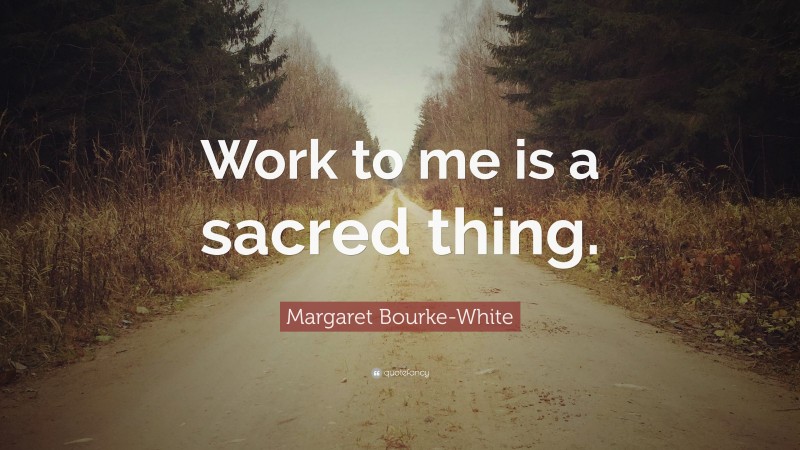 Margaret Bourke-White Quote: “Work to me is a sacred thing.”