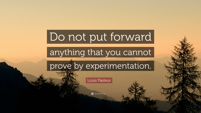 Louis Pasteur Quote: “Do not put forward anything that you cannot prove by experimentation.”