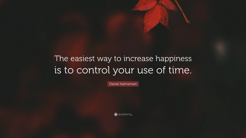 Daniel Kahneman Quote: “The easiest way to increase happiness is to control your use of time.”