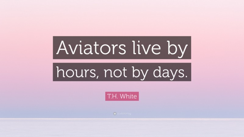 T.H. White Quote: “Aviators live by hours, not by days.”
