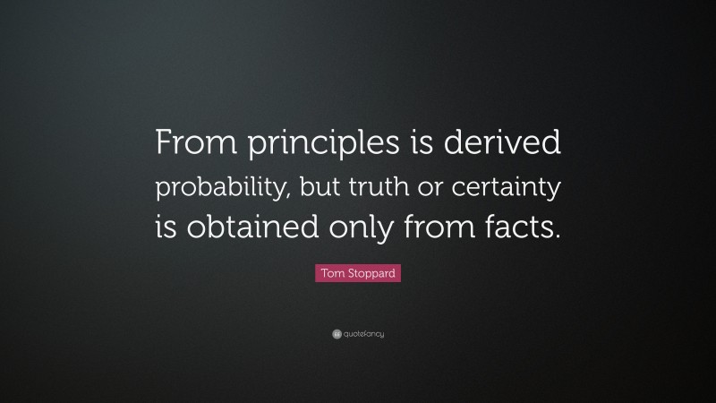 Tom Stoppard Quote: “From principles is derived probability, but truth or certainty is obtained only from facts.”