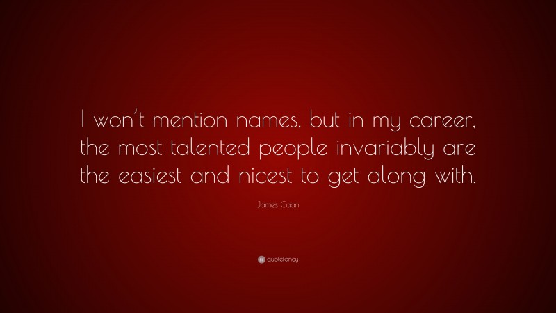 James Caan Quote: “I won’t mention names, but in my career, the most talented people invariably are the easiest and nicest to get along with.”