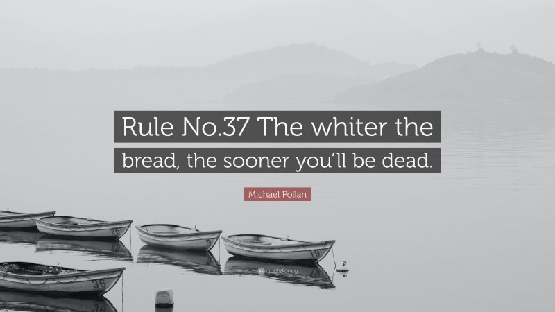 Michael Pollan Quote: “Rule No.37 The whiter the bread, the sooner you’ll be dead.”