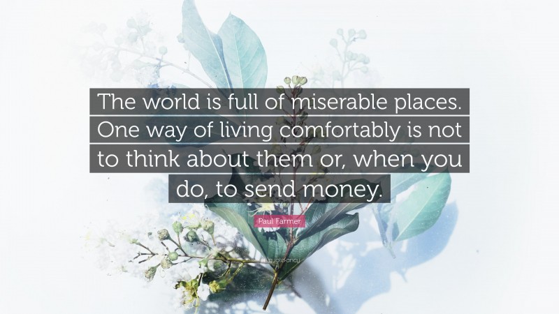 Paul Farmer Quote: “The world is full of miserable places. One way of living comfortably is not to think about them or, when you do, to send money.”