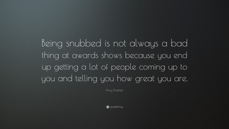 Amy Poehler Quote: “Being snubbed is not always a bad thing at awards shows because you end up getting a lot of people coming up to you and telling you how great you are.”