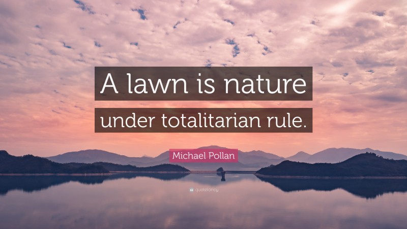 Michael Pollan Quote: “A lawn is nature under totalitarian rule.”