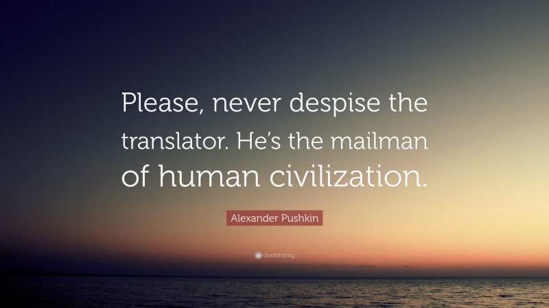 Alexander Pushkin Quote: “Please, never despise the translator. He’s the mailman of human civilization.”