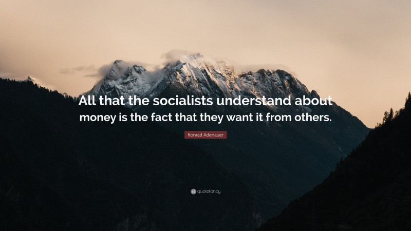 Konrad Adenauer Quote: “All that the socialists understand about money is the fact that they want it from others.”