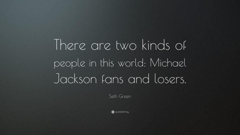 Seth Green Quote: “There are two kinds of people in this world: Michael Jackson fans and losers.”