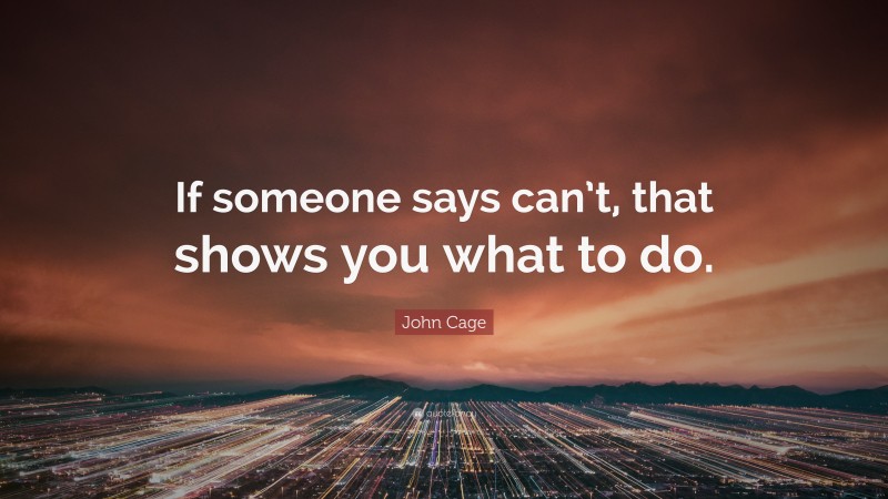 John Cage Quote: “If someone says can’t, that shows you what to do.”