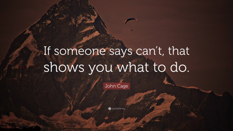 John Cage Quote: “If someone says can’t, that shows you what to do.”
