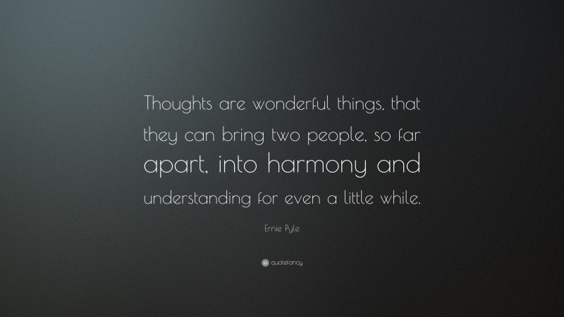 Ernie Pyle Quote: “Thoughts are wonderful things, that they can bring two people, so far apart, into harmony and understanding for even a little while.”
