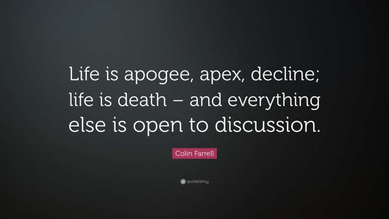 Colin Farrell Quote: “Life is apogee, apex, decline; life is death – and everything else is open to discussion.”
