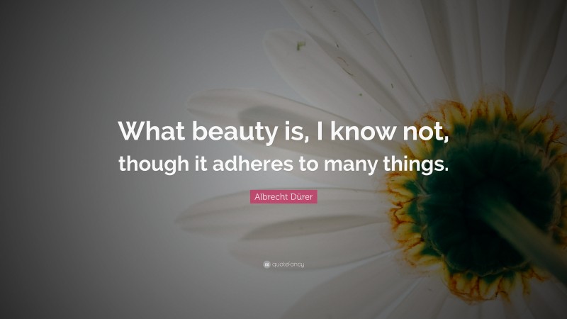Albrecht Dürer Quote: “What beauty is, I know not, though it adheres to many things.”