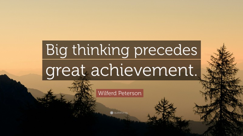 Wilferd Peterson Quote: “Big thinking precedes great achievement.”
