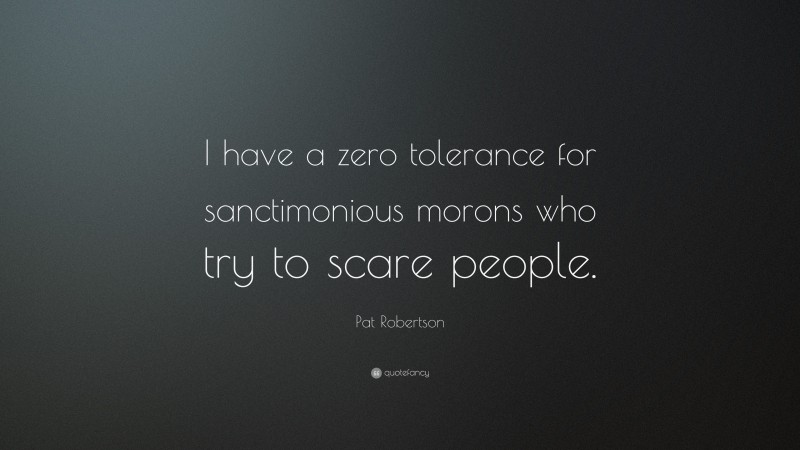 Pat Robertson Quote: “I have a zero tolerance for sanctimonious morons who try to scare people.”