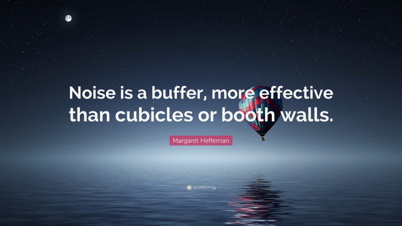 Margaret Heffernan Quote: “Noise is a buffer, more effective than cubicles or booth walls.”