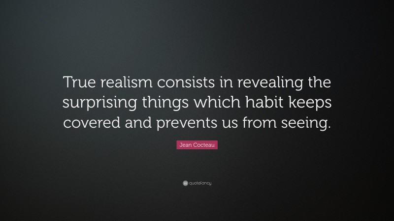 Jean Cocteau Quote: “True realism consists in revealing the surprising things which habit keeps covered and prevents us from seeing.”